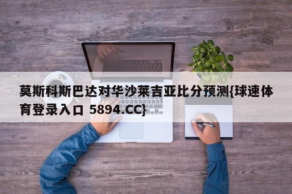 莫斯科斯巴达对华沙莱吉亚比分预测{球速体育登录入口 5894.CC}