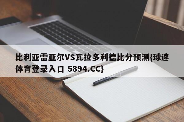 比利亚雷亚尔VS瓦拉多利德比分预测{球速体育登录入口 5894.CC}