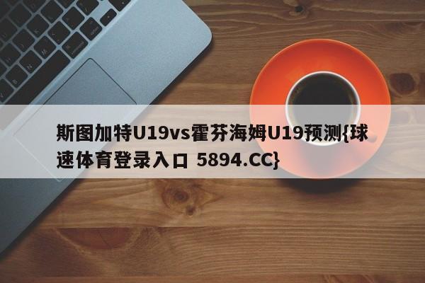 斯图加特U19vs霍芬海姆U19预测{球速体育登录入口 5894.CC}