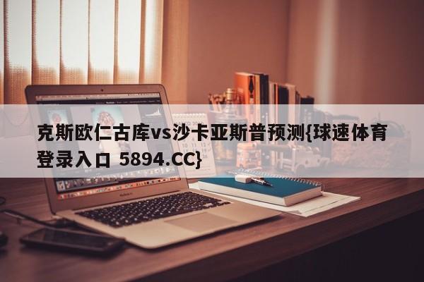 克斯欧仁古库vs沙卡亚斯普预测{球速体育登录入口 5894.CC}