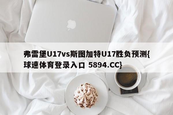 弗雷堡U17vs斯图加特U17胜负预测{球速体育登录入口 5894.CC}