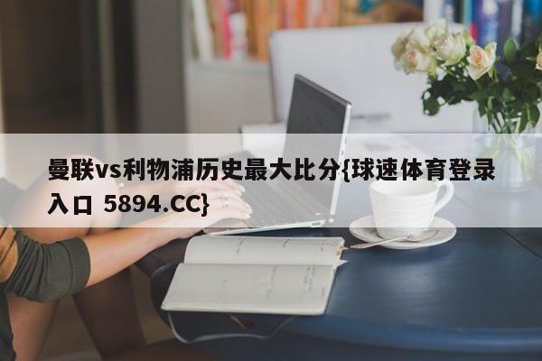 曼联vs利物浦历史最大比分{球速体育登录入口 5894.CC}