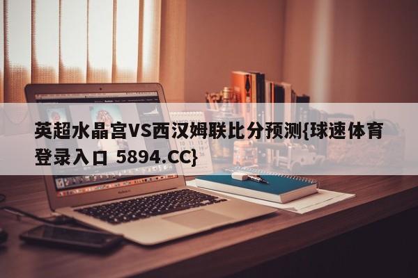 英超水晶宫VS西汉姆联比分预测{球速体育登录入口 5894.CC}