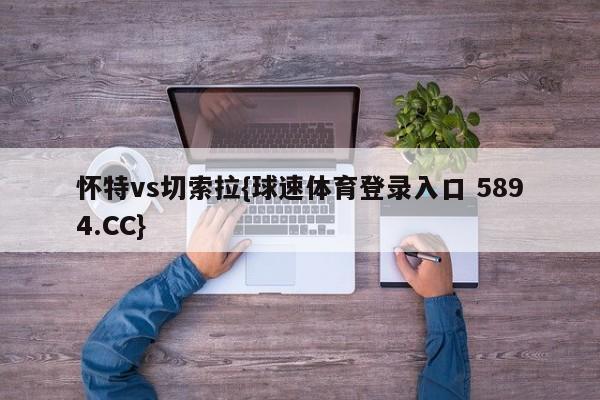 怀特vs切索拉{球速体育登录入口 5894.CC}