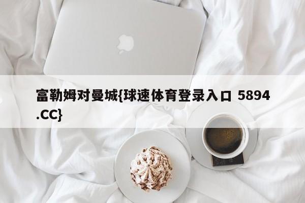 富勒姆对曼城{球速体育登录入口 5894.CC}