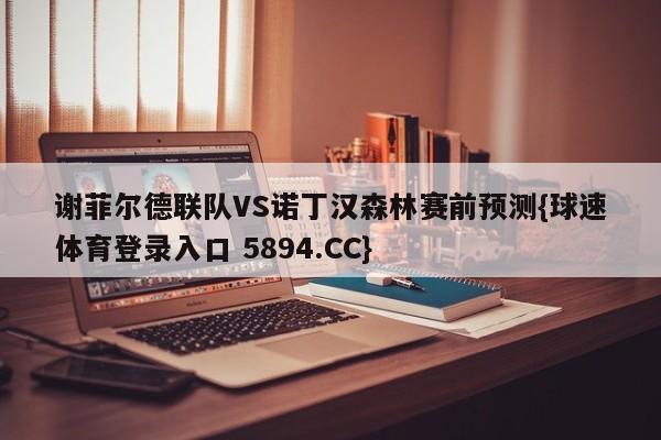 谢菲尔德联队VS诺丁汉森林赛前预测{球速体育登录入口 5894.CC}