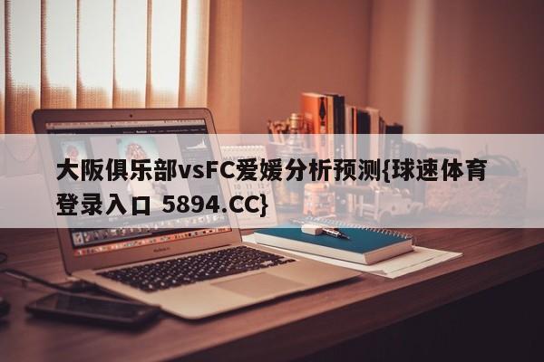 大阪俱乐部vsFC爱媛分析预测{球速体育登录入口 5894.CC}