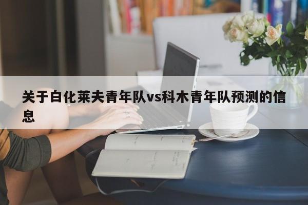 关于白化莱夫青年队vs科木青年队预测的信息