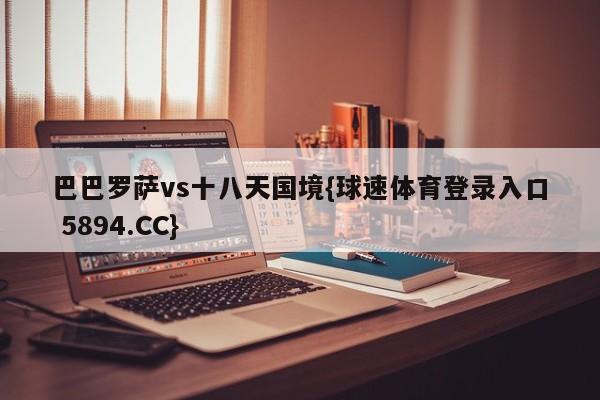 巴巴罗萨vs十八天国境{球速体育登录入口 5894.CC}