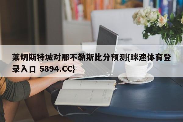 莱切斯特城对那不勒斯比分预测{球速体育登录入口 5894.CC}