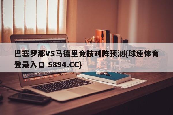 巴塞罗那VS马德里竞技对阵预测{球速体育登录入口 5894.CC}