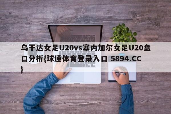 乌干达女足U20vs塞内加尔女足U20盘口分析{球速体育登录入口 5894.CC}