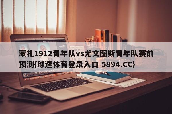 蒙扎1912青年队vs尤文图斯青年队赛前预测{球速体育登录入口 5894.CC}