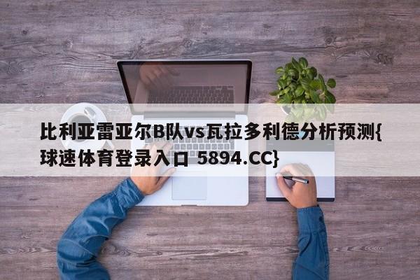 比利亚雷亚尔B队vs瓦拉多利德分析预测{球速体育登录入口 5894.CC}