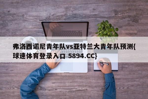 弗洛西诺尼青年队vs亚特兰大青年队预测{球速体育登录入口 5894.CC}