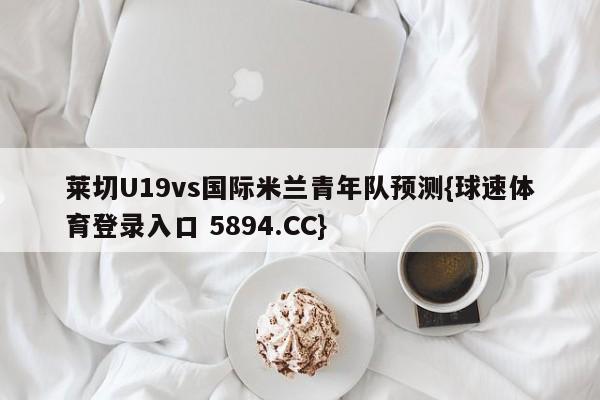 莱切U19vs国际米兰青年队预测{球速体育登录入口 5894.CC}