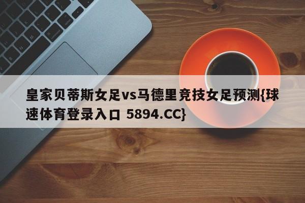 皇家贝蒂斯女足vs马德里竞技女足预测{球速体育登录入口 5894.CC}