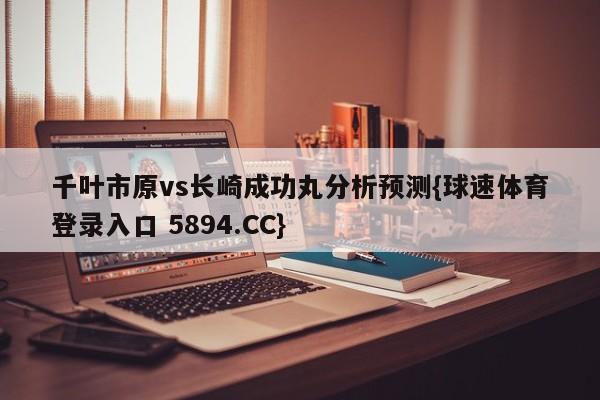千叶市原vs长崎成功丸分析预测{球速体育登录入口 5894.CC}