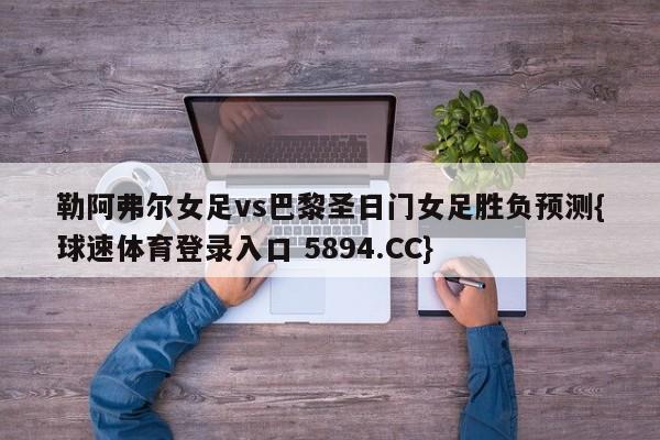 勒阿弗尔女足vs巴黎圣日门女足胜负预测{球速体育登录入口 5894.CC}