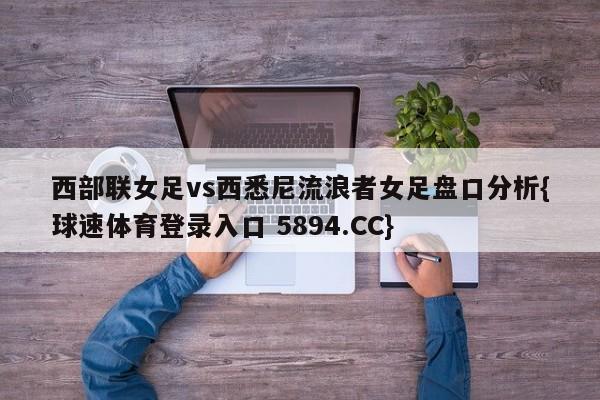 西部联女足vs西悉尼流浪者女足盘口分析{球速体育登录入口 5894.CC}