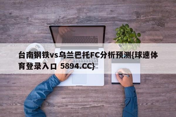 台南钢铁vs乌兰巴托FC分析预测{球速体育登录入口 5894.CC}
