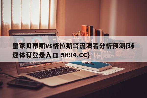 皇家贝蒂斯vs格拉斯哥流浪者分析预测{球速体育登录入口 5894.CC}