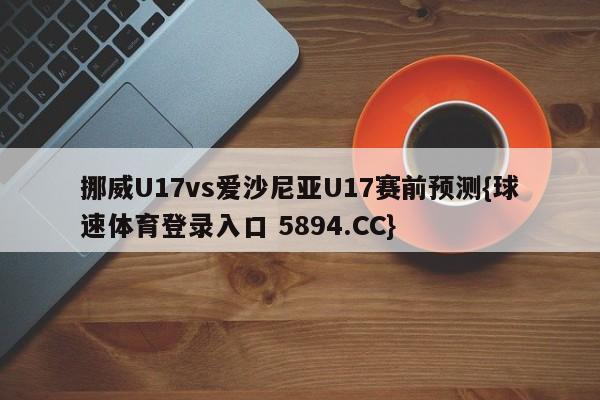挪威U17vs爱沙尼亚U17赛前预测{球速体育登录入口 5894.CC}