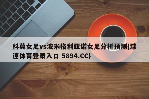 科莫女足vs波米格利亚诺女足分析预测{球速体育登录入口 5894.CC}