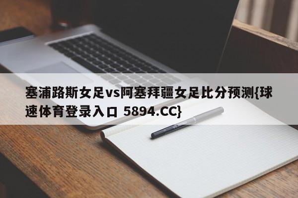 塞浦路斯女足vs阿塞拜疆女足比分预测{球速体育登录入口 5894.CC}