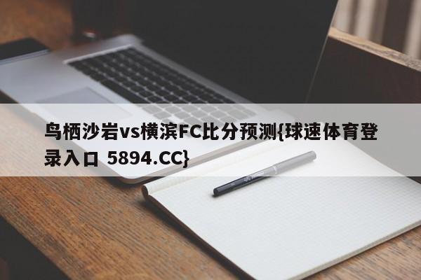鸟栖沙岩vs横滨FC比分预测{球速体育登录入口 5894.CC}