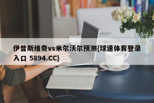 伊普斯维奇vs米尔沃尔预测{球速体育登录入口 5894.CC}