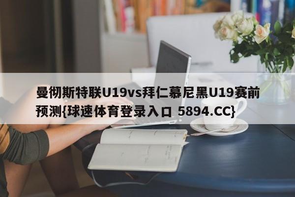 曼彻斯特联U19vs拜仁慕尼黑U19赛前预测{球速体育登录入口 5894.CC}