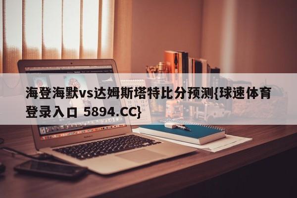 海登海默vs达姆斯塔特比分预测{球速体育登录入口 5894.CC}