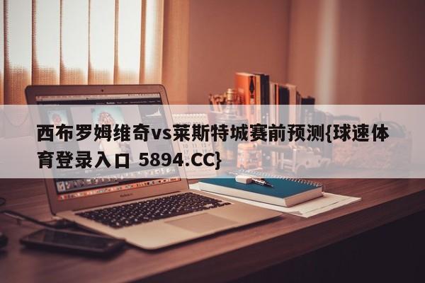 西布罗姆维奇vs莱斯特城赛前预测{球速体育登录入口 5894.CC}
