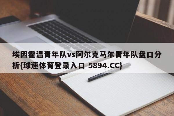 埃因霍温青年队vs阿尔克马尔青年队盘口分析{球速体育登录入口 5894.CC}