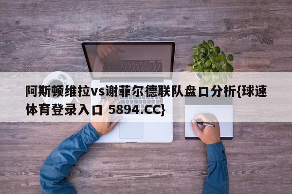 阿斯顿维拉vs谢菲尔德联队盘口分析{球速体育登录入口 5894.CC}