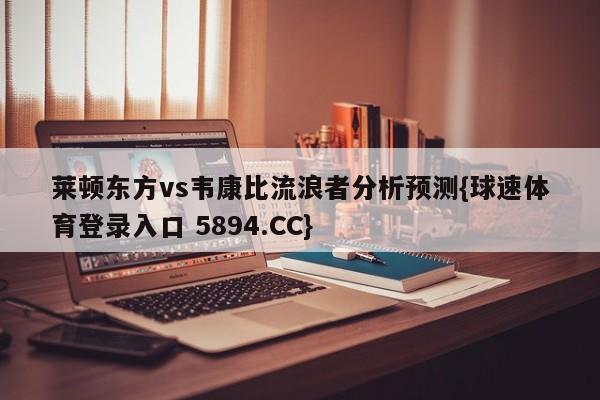 莱顿东方vs韦康比流浪者分析预测{球速体育登录入口 5894.CC}