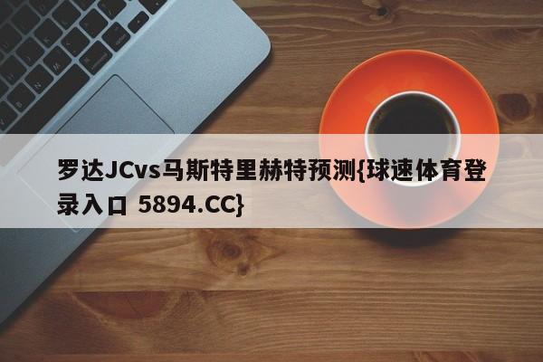 罗达JCvs马斯特里赫特预测{球速体育登录入口 5894.CC}