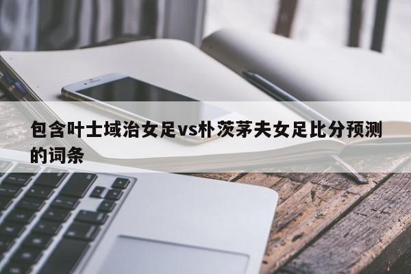 包含叶士域治女足vs朴茨茅夫女足比分预测的词条