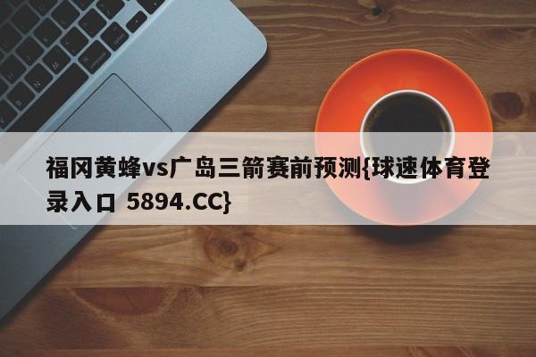 福冈黄蜂vs广岛三箭赛前预测{球速体育登录入口 5894.CC}