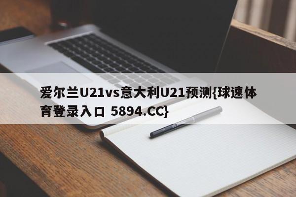 爱尔兰U21vs意大利U21预测{球速体育登录入口 5894.CC}