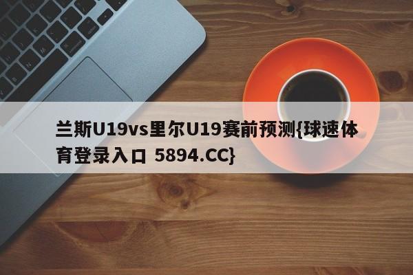 兰斯U19vs里尔U19赛前预测{球速体育登录入口 5894.CC}