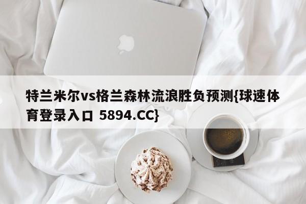 特兰米尔vs格兰森林流浪胜负预测{球速体育登录入口 5894.CC}