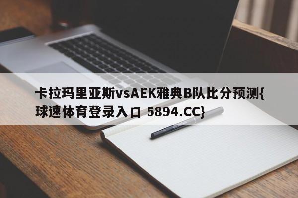卡拉玛里亚斯vsAEK雅典B队比分预测{球速体育登录入口 5894.CC}