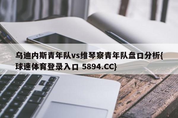 乌迪内斯青年队vs维琴察青年队盘口分析{球速体育登录入口 5894.CC}