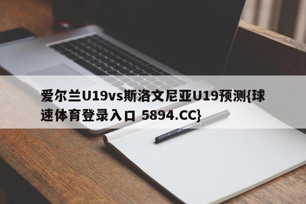 爱尔兰U19vs斯洛文尼亚U19预测{球速体育登录入口 5894.CC}