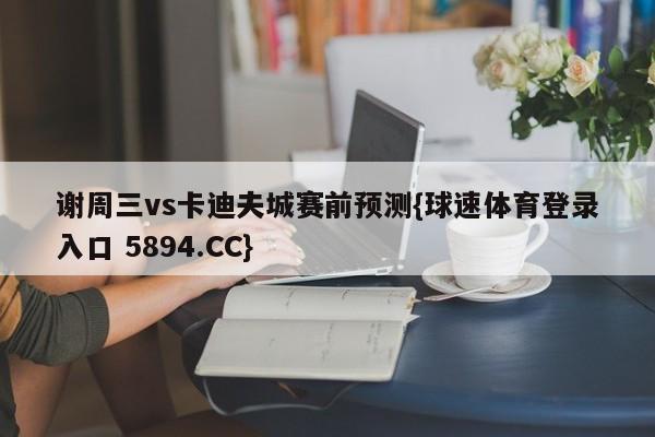 谢周三vs卡迪夫城赛前预测{球速体育登录入口 5894.CC}