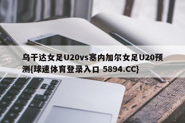 乌干达女足U20vs塞内加尔女足U20预测{球速体育登录入口 5894.CC}