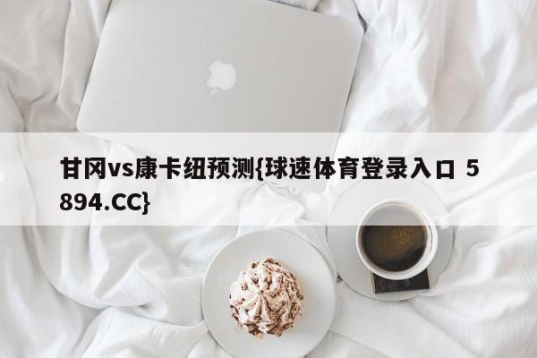 甘冈vs康卡纽预测{球速体育登录入口 5894.CC}