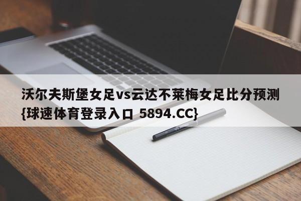 沃尔夫斯堡女足vs云达不莱梅女足比分预测{球速体育登录入口 5894.CC}